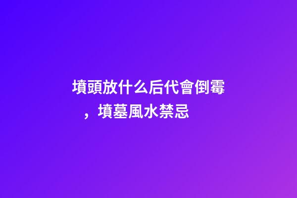 墳頭放什么后代會倒霉，墳墓風水禁忌